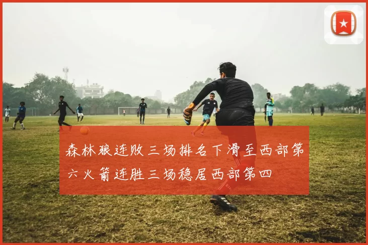 森林狼连败三场排名下滑至西部第六火箭连胜三场稳居西部第四