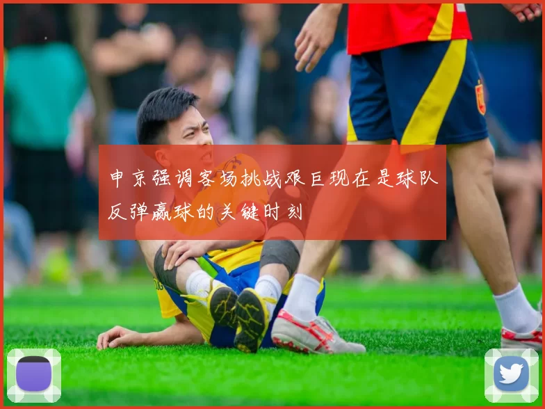 申京强调客场挑战艰巨现在是球队反弹赢球的关键时刻