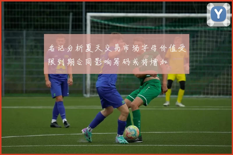 名记分析夏天交易市场字母价值受限到期合同影响筹码或将增加