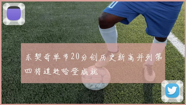 东契奇单节20分创历史新高并列第四将追赶哈登成就